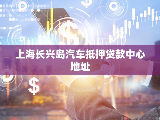 上海長(zhǎng)興島汽車抵押貸款中心地址 上海長(zhǎng)興島汽車抵押貸款中心地址